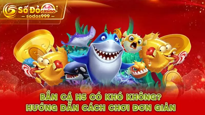 Bắn cá H5 có khó không? Hướng dẫn cách chơi đơn giản